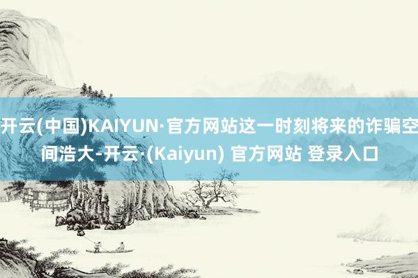 开云(中国)KAIYUN·官方网站这一时刻将来的诈骗空间浩大-开云·(Kaiyun) 官方网站 登录入口