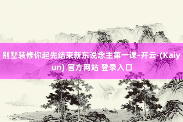 别墅装修你起先结束新东说念主第一课-开云·(Kaiyun) 官方网站 登录入口