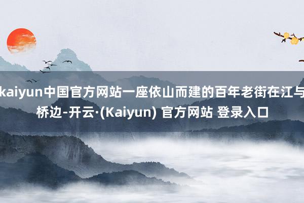 kaiyun中国官方网站一座依山而建的百年老街在江与桥边-开云·(Kaiyun) 官方网站 登录入口