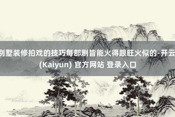 别墅装修拍戏的技巧每部剧皆能火得跟旺火似的-开云·(Kaiyun) 官方网站 登录入口