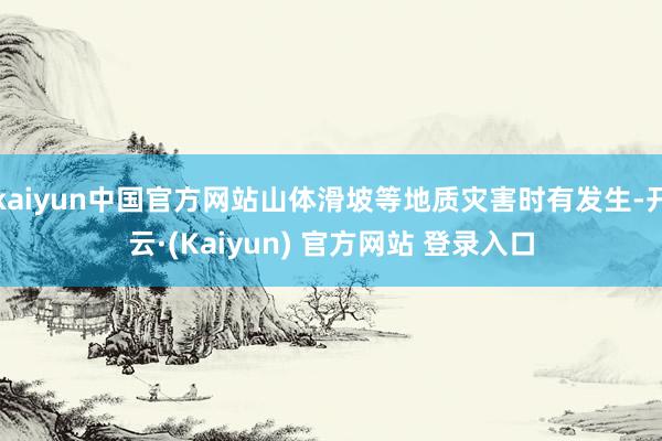 kaiyun中国官方网站山体滑坡等地质灾害时有发生-开云·(Kaiyun) 官方网站 登录入口