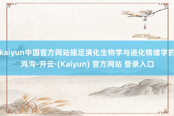 kaiyun中国官方网站插足演化生物学与进化情绪学的鸿沟-开云·(Kaiyun) 官方网站 登录入口