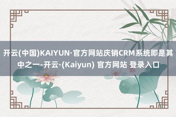 开云(中国)KAIYUN·官方网站庆销CRM系统即是其中之一-开云·(Kaiyun) 官方网站 登录入口