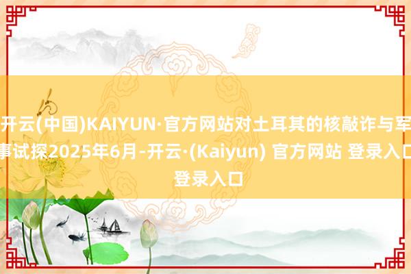 开云(中国)KAIYUN·官方网站对土耳其的核敲诈与军事试探2025年6月-开云·(Kaiyun) 官方网站 登录入口