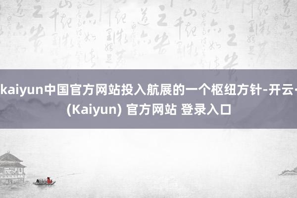 kaiyun中国官方网站投入航展的一个枢纽方针-开云·(Kaiyun) 官方网站 登录入口