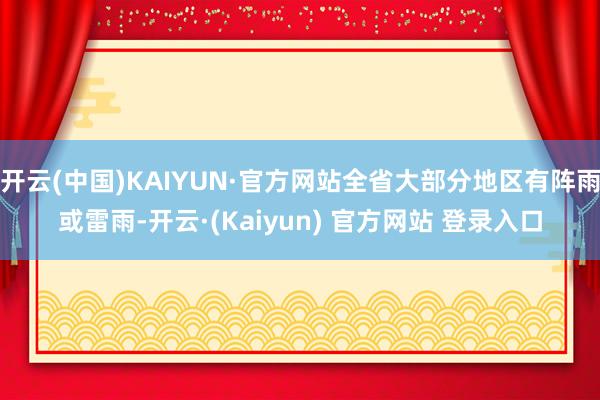 开云(中国)KAIYUN·官方网站全省大部分地区有阵雨或雷雨-开云·(Kaiyun) 官方网站 登录入口