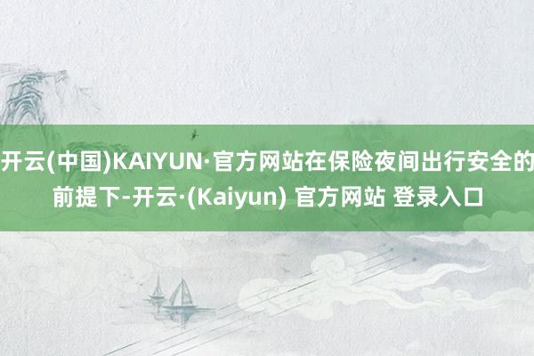 开云(中国)KAIYUN·官方网站在保险夜间出行安全的前提下-开云·(Kaiyun) 官方网站 登录入口