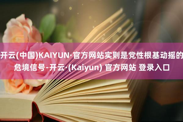 开云(中国)KAIYUN·官方网站实则是党性根基动摇的危境信号-开云·(Kaiyun) 官方网站 登录入口