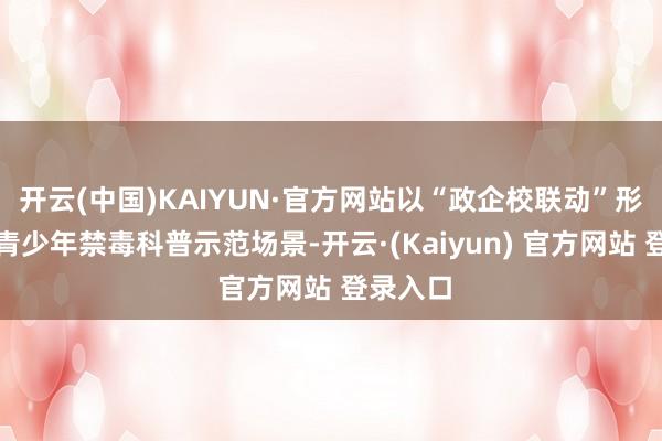 开云(中国)KAIYUN·官方网站以“政企校联动”形式打造青少年禁毒科普示范场景-开云·(Kaiyun) 官方网站 登录入口