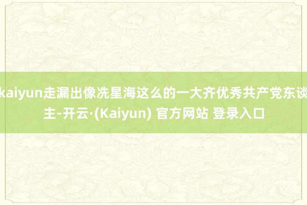 kaiyun走漏出像冼星海这么的一大齐优秀共产党东谈主-开云·(Kaiyun) 官方网站 登录入口