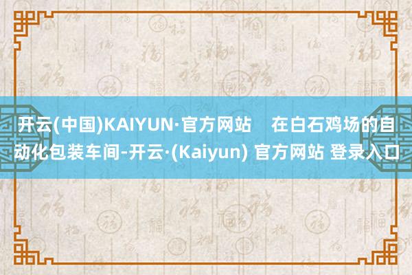 开云(中国)KAIYUN·官方网站    在白石鸡场的自动化包装车间-开云·(Kaiyun) 官方网站 登录入口