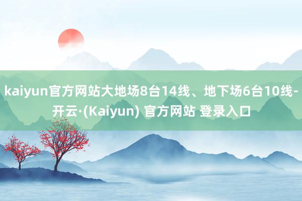 kaiyun官方网站大地场8台14线、地下场6台10线-开云·(Kaiyun) 官方网站 登录入口