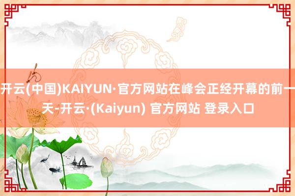 开云(中国)KAIYUN·官方网站在峰会正经开幕的前一天-开云·(Kaiyun) 官方网站 登录入口