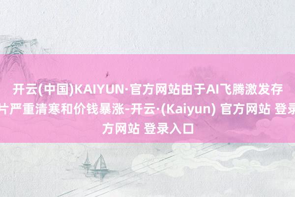 开云(中国)KAIYUN·官方网站由于AI飞腾激发存储芯片严重清寒和价钱暴涨-开云·(Kaiyun) 官方网站 登录入口