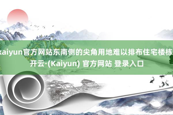 kaiyun官方网站东南侧的尖角用地难以排布住宅楼栋-开云·(Kaiyun) 官方网站 登录入口