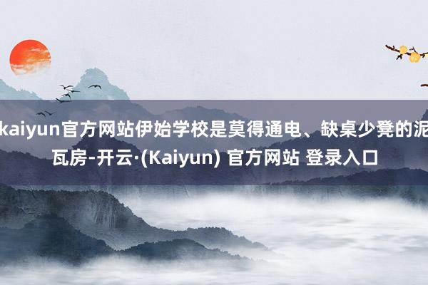 kaiyun官方网站伊始学校是莫得通电、缺桌少凳的泥瓦房-开云·(Kaiyun) 官方网站 登录入口