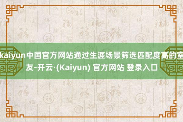 kaiyun中国官方网站通过生涯场景筛选匹配度高的室友-开云·(Kaiyun) 官方网站 登录入口