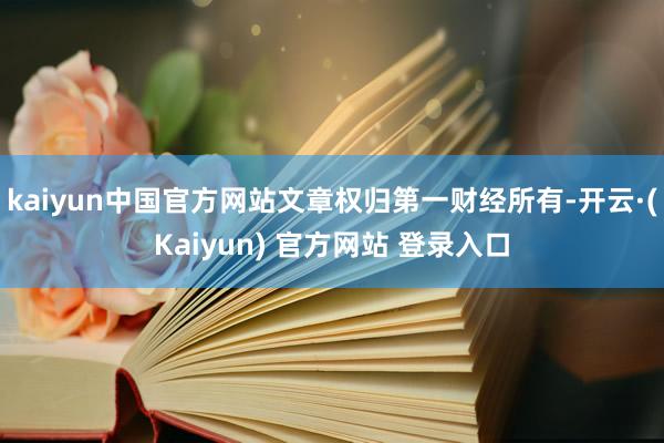 kaiyun中国官方网站文章权归第一财经所有-开云·(Kaiyun) 官方网站 登录入口