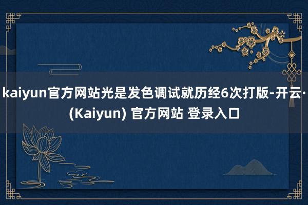 kaiyun官方网站光是发色调试就历经6次打版-开云·(Kaiyun) 官方网站 登录入口