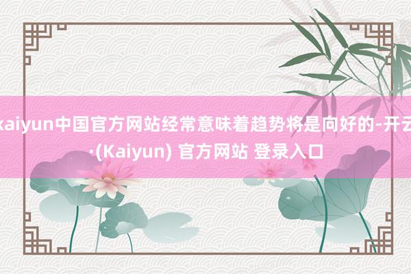 kaiyun中国官方网站经常意味着趋势将是向好的-开云·(Kaiyun) 官方网站 登录入口
