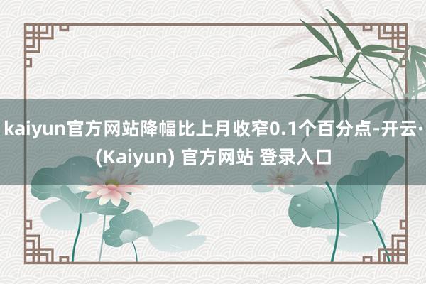 kaiyun官方网站降幅比上月收窄0.1个百分点-开云·(Kaiyun) 官方网站 登录入口