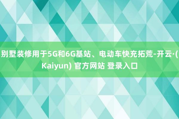 别墅装修用于5G和6G基站、电动车快充拓荒-开云·(Kaiyun) 官方网站 登录入口
