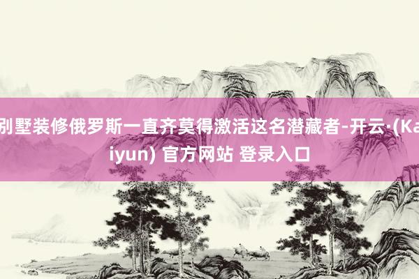 别墅装修俄罗斯一直齐莫得激活这名潜藏者-开云·(Kaiyun) 官方网站 登录入口