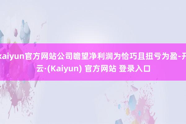 kaiyun官方网站公司瞻望净利润为恰巧且扭亏为盈-开云·(Kaiyun) 官方网站 登录入口
