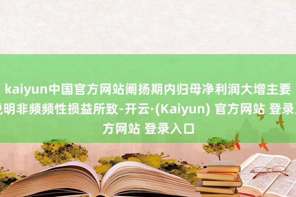 kaiyun中国官方网站阐扬期内归母净利润大增主要系说明非频频性损益所致-开云·(Kaiyun) 官方网站 登录入口