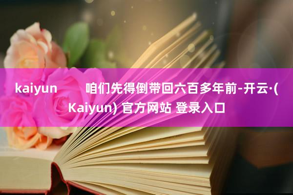 kaiyun 咱们先得倒带回六百多年前-开云·(Kaiyun) 官方网站 登录入口