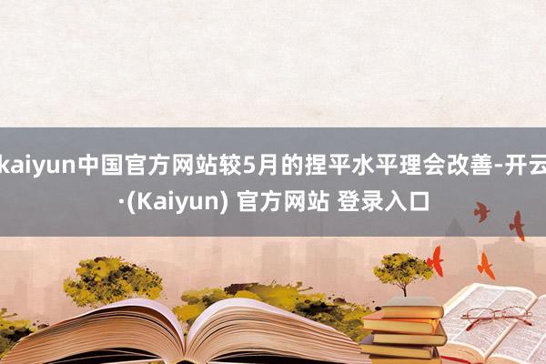 kaiyun中国官方网站较5月的捏平水平理会改善-开云·(Kaiyun) 官方网站 登录入口