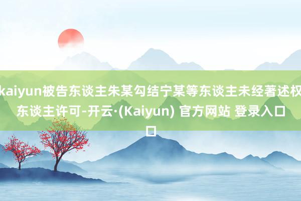 kaiyun被告东谈主朱某勾结宁某等东谈主未经著述权东谈主许可-开云·(Kaiyun) 官方网站 登录入口