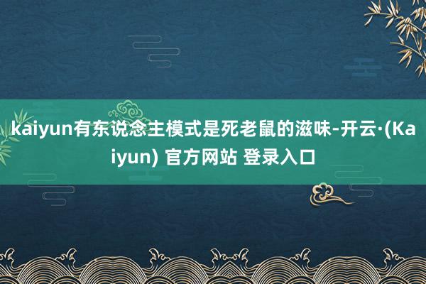 kaiyun有东说念主模式是死老鼠的滋味-开云·(Kaiyun) 官方网站 登录入口
