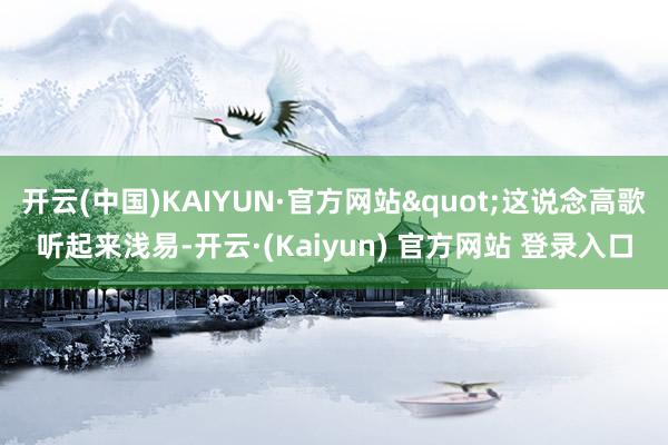 开云(中国)KAIYUN·官方网站"这说念高歌听起来浅易-开云·(Kaiyun) 官方网站 登录入口