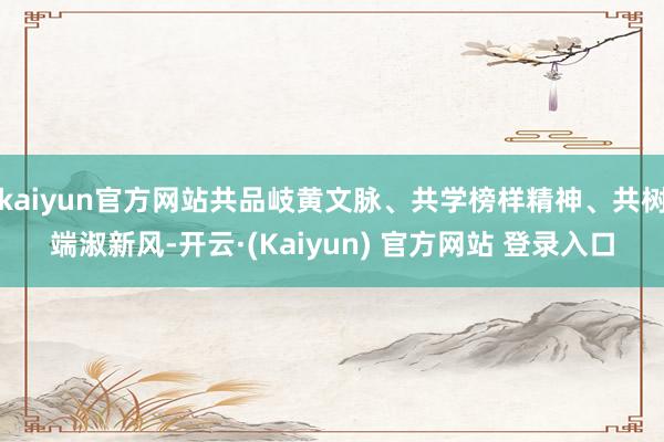 kaiyun官方网站共品岐黄文脉、共学榜样精神、共树端淑新风-开云·(Kaiyun) 官方网站 登录入口