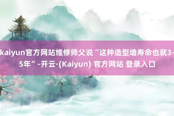kaiyun官方网站维修师父说“这种造型墙寿命也就3-5年”-开云·(Kaiyun) 官方网站 登录入口