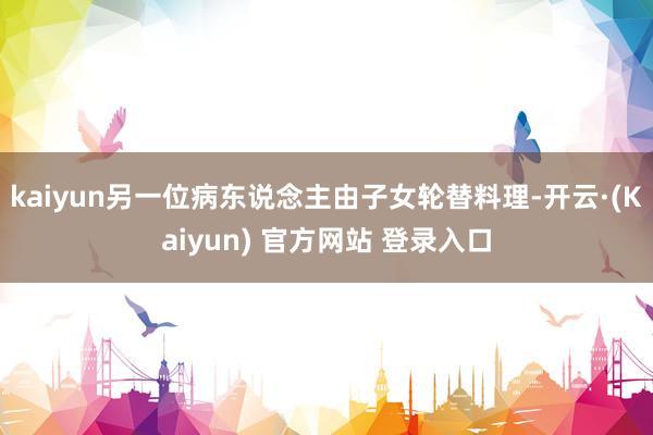 kaiyun另一位病东说念主由子女轮替料理-开云·(Kaiyun) 官方网站 登录入口