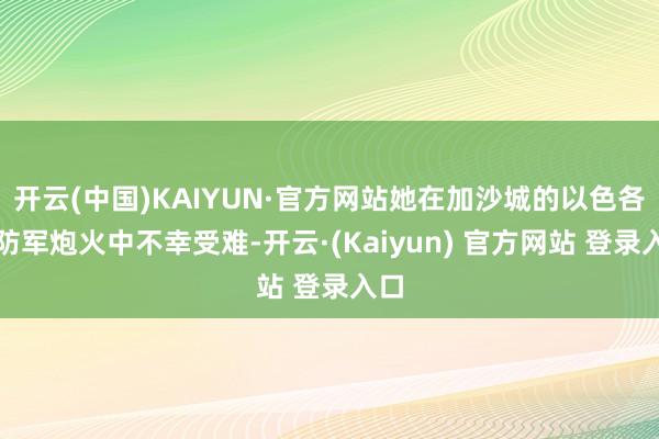 开云(中国)KAIYUN·官方网站她在加沙城的以色各国防军炮火中不幸受难-开云·(Kaiyun) 官方网站 登录入口
