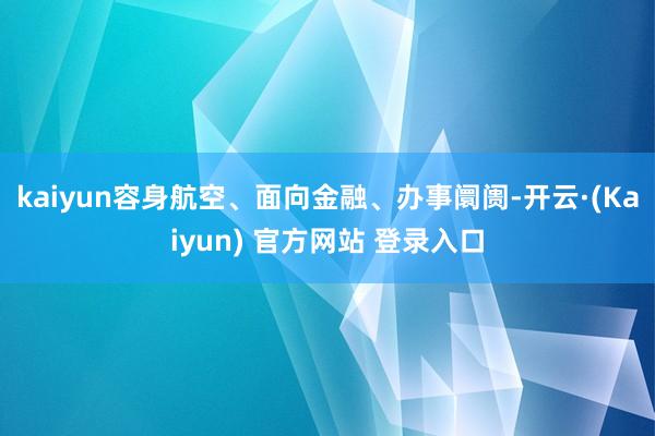 kaiyun容身航空、面向金融、办事阛阓-开云·(Kaiyun) 官方网站 登录入口