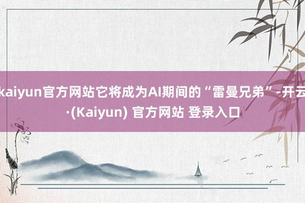 kaiyun官方网站它将成为AI期间的“雷曼兄弟”-开云·(Kaiyun) 官方网站 登录入口