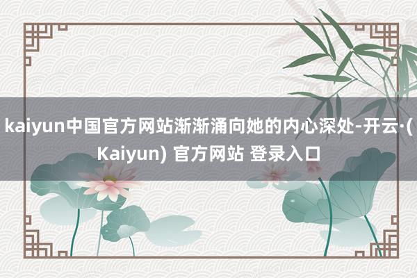 kaiyun中国官方网站渐渐涌向她的内心深处-开云·(Kaiyun) 官方网站 登录入口