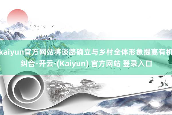 kaiyun官方网站将谈路确立与乡村全体形象提高有机纠合-开云·(Kaiyun) 官方网站 登录入口