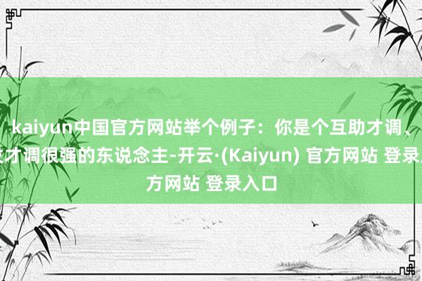 kaiyun中国官方网站举个例子：你是个互助才调、抒发才调很强的东说念主-开云·(Kaiyun) 官方网站 登录入口