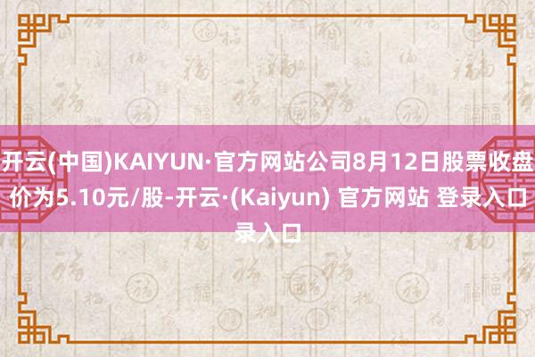 开云(中国)KAIYUN·官方网站公司8月12日股票收盘价为5.10元/股-开云·(Kaiyun) 官方网站 登录入口