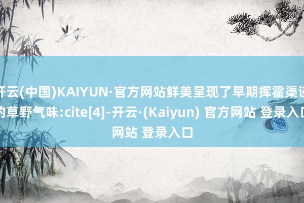 开云(中国)KAIYUN·官方网站鲜美呈现了早期挥霍渠谈的草野气味:cite[4]-开云·(Kaiyun) 官方网站 登录入口