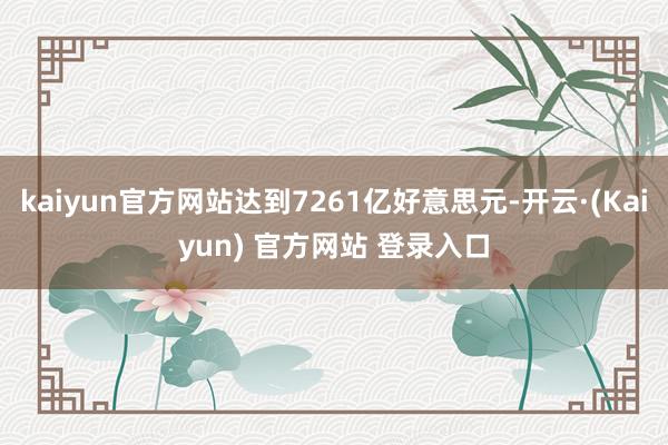 kaiyun官方网站达到7261亿好意思元-开云·(Kaiyun) 官方网站 登录入口