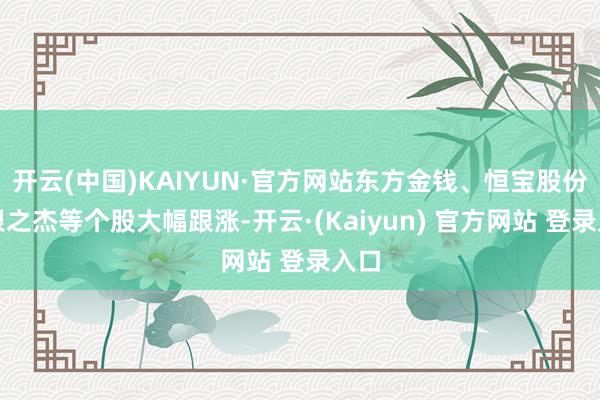开云(中国)KAIYUN·官方网站东方金钱、恒宝股份、银之杰等个股大幅跟涨-开云·(Kaiyun) 官方网站 登录入口