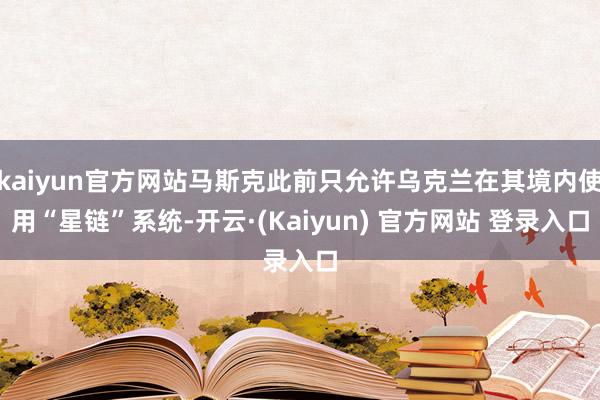 kaiyun官方网站马斯克此前只允许乌克兰在其境内使用“星链”系统-开云·(Kaiyun) 官方网站 登录入口