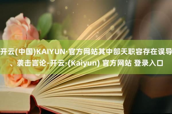 开云(中国)KAIYUN·官方网站其中部天职容存在误导、袭击言论-开云·(Kaiyun) 官方网站 登录入口