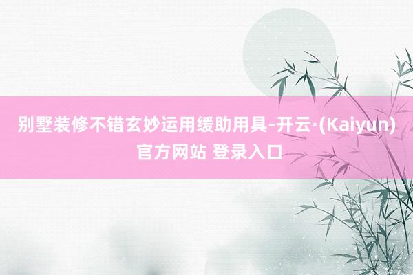 别墅装修不错玄妙运用缓助用具-开云·(Kaiyun) 官方网站 登录入口